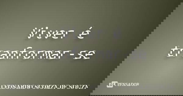 Viver é tranformar-se... Frase de Leonardo Scorza de Souza.