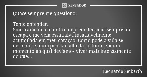 Quase sempre me questiono! Tento entender. Sinceramente eu tento compreender, mas sempre me escapa e me vem essa raiva insaciavelmente acumulada em meu coração.... Frase de Leonardo Seiberth.