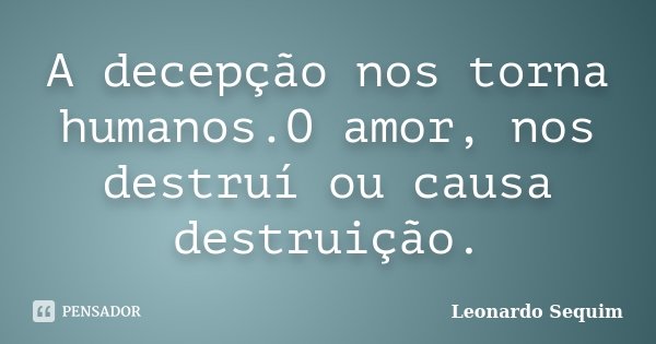 A decepção nos torna humanos.O amor, nos destruí ou causa destruição.... Frase de Leonardo Sequim.