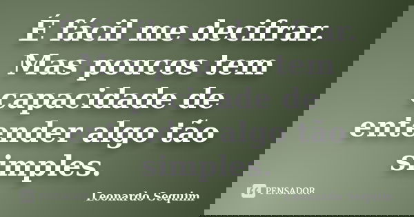 É fácil me decifrar. Mas poucos tem capacidade de entender algo tão simples.... Frase de Leonardo Sequim.