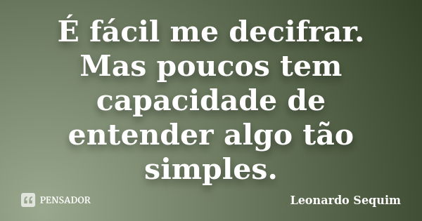 É fácil me decifrar. Mas poucos tem capacidade de entender algo tão simples.... Frase de Leonardo Sequim.