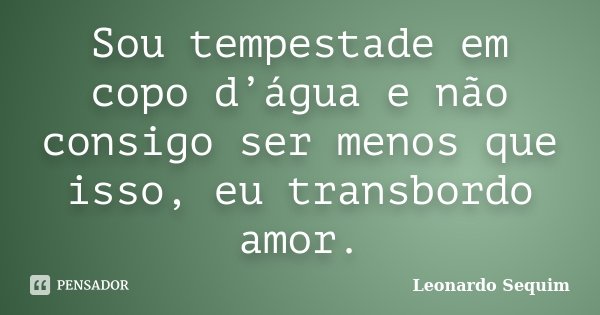 Sou tempestade em copo d’água e não consigo ser menos que isso, eu transbordo amor.... Frase de Leonardo Sequim.