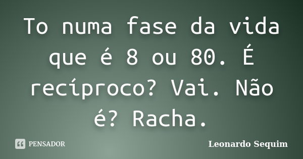 To numa fase da vida que é 8 ou 80. É recíproco? Vai. Não é? Racha.... Frase de Leonardo Sequim.