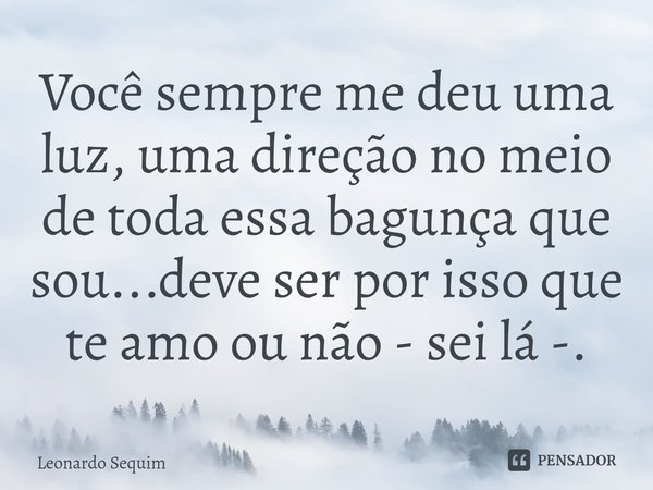 ⁠Você sempre me deu uma luz, uma direção no meio de toda essa bagunça que sou...deve ser por isso que te amo ou não - sei lá -.... Frase de Leonardo Sequim.