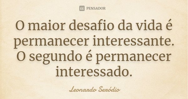 O maior desafio da vida é permanecer interessante. O segundo é permanecer interessado.... Frase de Leonardo Seródio.