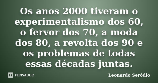 Os anos 2000 tiveram o experimentalismo dos 60, o fervor dos 70, a moda dos 80, a revolta dos 90 e os problemas de todas essas décadas juntas.... Frase de Leonardo Seródio.