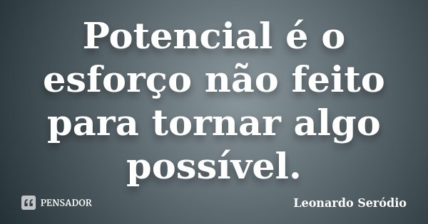Potencial é o esforço não feito para tornar algo possível.... Frase de Leonardo Seródio.