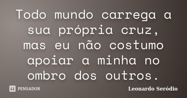 Todo mundo carrega a sua própria cruz, mas eu não costumo apoiar a minha no ombro dos outros.... Frase de Leonardo Seródio.