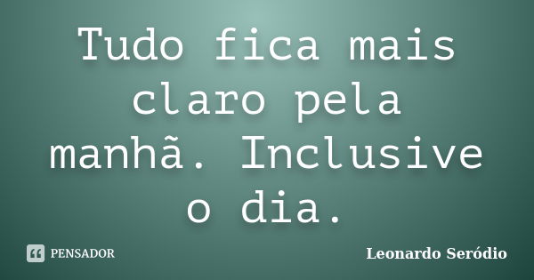 Tudo fica mais claro pela manhã. Inclusive o dia.... Frase de Leonardo Seródio.