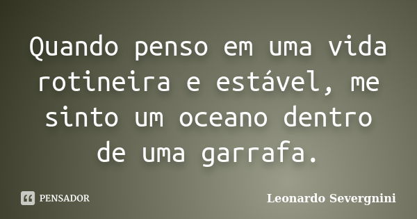 Quando penso em uma vida rotineira e estável, me sinto um oceano dentro de uma garrafa.... Frase de Leonardo Severgnini.