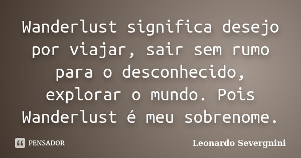 Wanderlust significa desejo por viajar, sair sem rumo para o desconhecido, explorar o mundo. Pois Wanderlust é meu sobrenome.... Frase de Leonardo Severgnini.