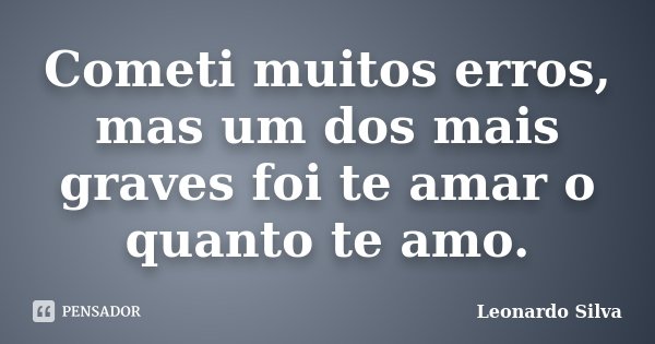 Cometi muitos erros, mas um dos mais graves foi te amar o quanto te amo.... Frase de Leonardo Silva.