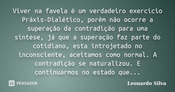 Viver na favela é um verdadeiro exercício Práxis-Dialético, porém não ocorre a superação da contradição para uma síntese, já que a superação faz parte do cotidi... Frase de Leonardo Silva.