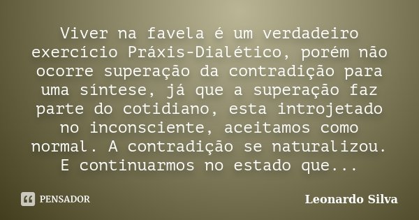 Viver na favela é um verdadeiro exercício Práxis-Dialético, porém não ocorre superação da contradição para uma síntese, já que a superação faz parte do cotidian... Frase de Leonardo Silva.