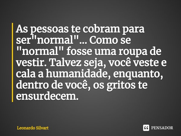 ⁠As pessoas te cobram para ser "normal"... Como se "normal" fosse uma roupa de vestir. Talvez seja, você veste e cala a humanidade, enquanto... Frase de Leonardo Silvart.