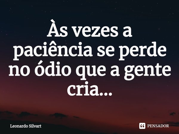 ⁠Às vezes a paciência se perde no ódio que a gente cria...... Frase de Leonardo Silvart.