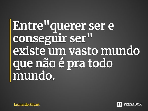 ⁠Entre "querer ser e conseguir ser"
existe um vasto mundo que não é pra todo mundo.... Frase de Leonardo Silvart.