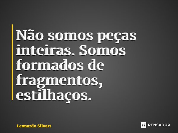⁠Não somos peças inteiras. Somos formados de fragmentos, estilhaços.... Frase de Leonardo Silvart.
