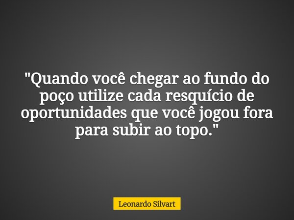 "Quando você chegar ao fundo do poço utilize cada resquício de oportunidades que você jogou fora para subir ao topo."... Frase de Leonardo Silvart.