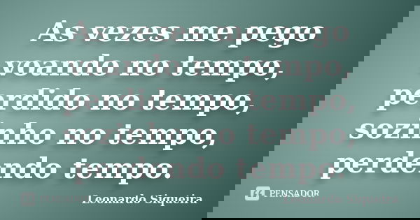 As vezes me pego voando no tempo, perdido no tempo, sozinho no tempo, perdendo tempo.... Frase de LEONARDO SIQUEIRA.