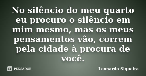 No silêncio do meu quarto eu procuro o silêncio em mim mesmo, mas os meus pensamentos vão, correm pela cidade à procura de você.... Frase de Leonardo Siqueira.