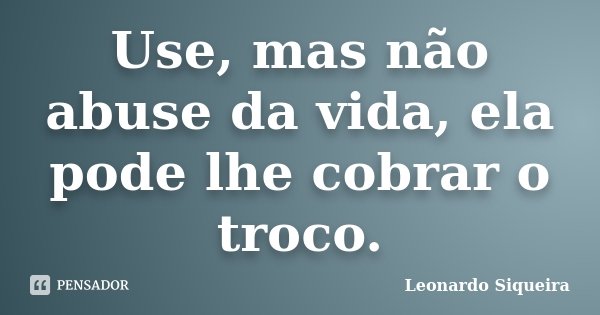 Use, mas não abuse da vida, ela pode lhe cobrar o troco.... Frase de Leonardo Siqueira.