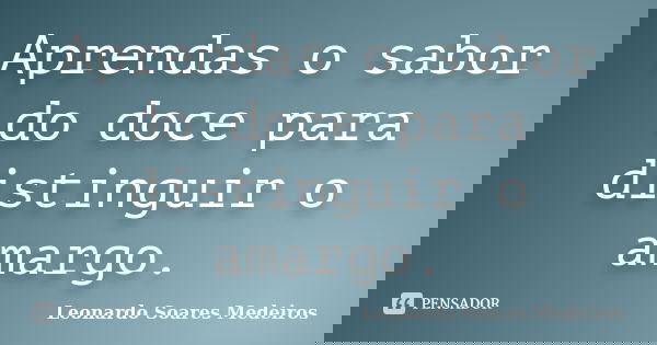 Aprendas o sabor do doce para distinguir o amargo.... Frase de Leonardo Soares Medeiros.