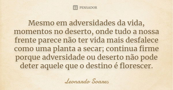 Mesmo em adversidades da vida, momentos no deserto, onde tudo a nossa frente parece não ter vida mais desfalece como uma planta a secar; continua firme porque a... Frase de Leonardo Soares.