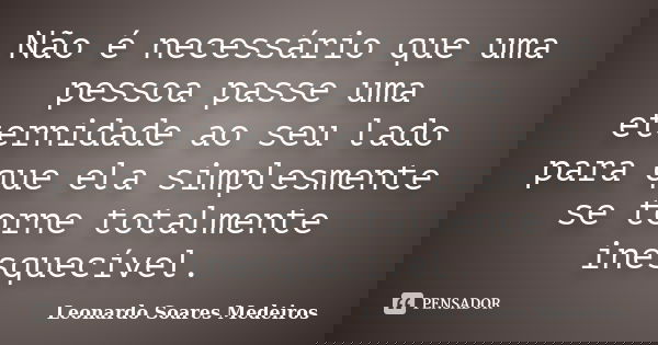 Não é necessário que uma pessoa passe uma eternidade ao seu lado para que ela simplesmente se torne totalmente inesquecível.... Frase de Leonardo Soares Medeiros.