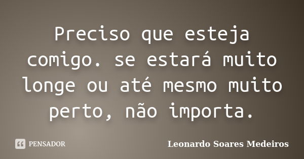 Preciso que esteja comigo. se estará muito longe ou até mesmo muito perto, não importa.... Frase de Leonardo Soares Medeiros.