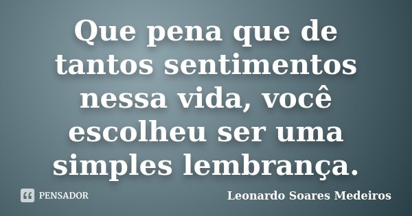 Que pena que de tantos sentimentos nessa vida, você escolheu ser uma simples lembrança.... Frase de Leonardo Soares Medeiros.