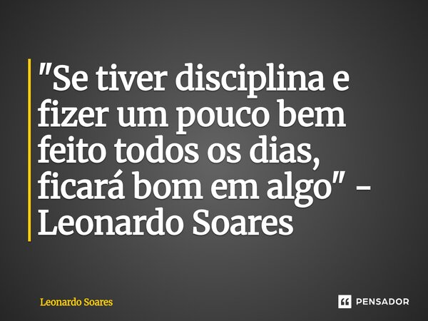 "Se tiver disciplina e fizer um pouco bem feito todos os dias, ficará bom em algo"⁠ - Leonardo Soares... Frase de Leonardo Soares.