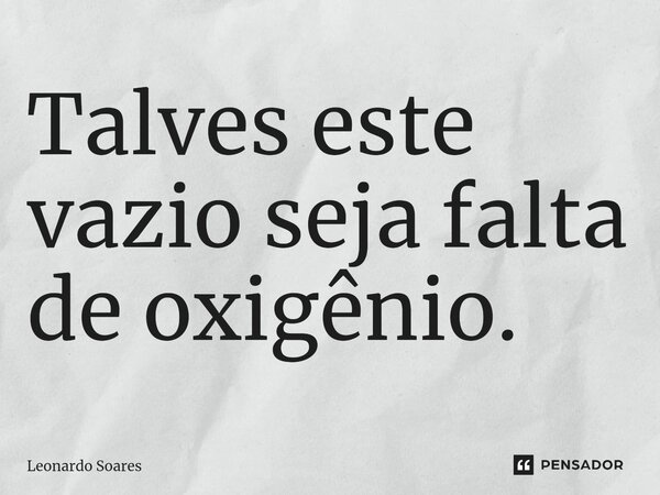⁠Talves este vazio seja falta de oxigênio.... Frase de Leonardo Soares.