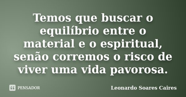 Temos que buscar o equilíbrio entre o material e o espiritual, senão corremos o risco de viver uma vida pavorosa.... Frase de Leonardo Soares Caires.