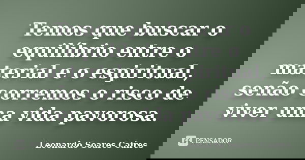 Temos que buscar o equilíbrio entre o material e o espiritual, senão corremos o risco de viver uma vida pavorosa.... Frase de Leonardo Soares Caires.