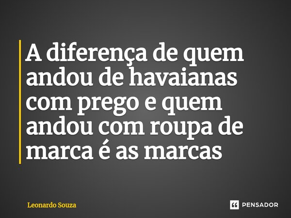 ⁠A diferença de quem andou de havaianas com prego e quem andou com roupa de marca é as marcas... Frase de Leonardo Souza.