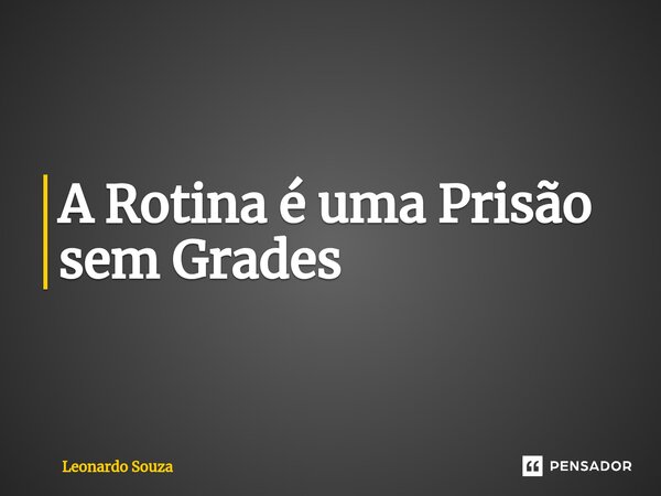 ⁠A Rotina é uma Prisão sem Grades... Frase de Leonardo Souza.