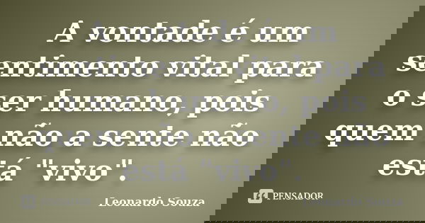 A vontade é um sentimento vital para o ser humano, pois quem não a sente não está "vivo".... Frase de Leonardo Souza.