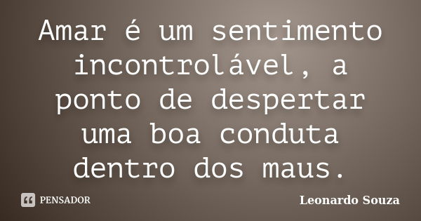 Amar é um sentimento incontrolável, a ponto de despertar uma boa conduta dentro dos maus.... Frase de Leonardo Souza.