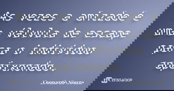 As vezes a amizade é uma válvula de escape para o indivíduo apaixonado.... Frase de Leonardo Souza.