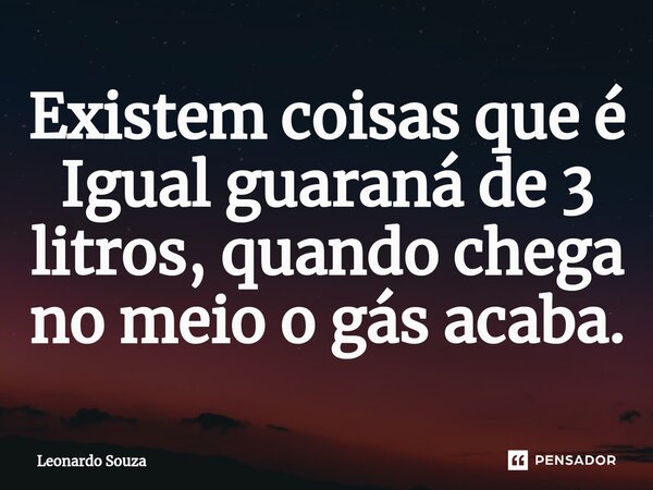 ⁠Existem coisas que é Igual guaraná de 3 litros, quando chega no meio o gás acaba.... Frase de Leonardo Souza.