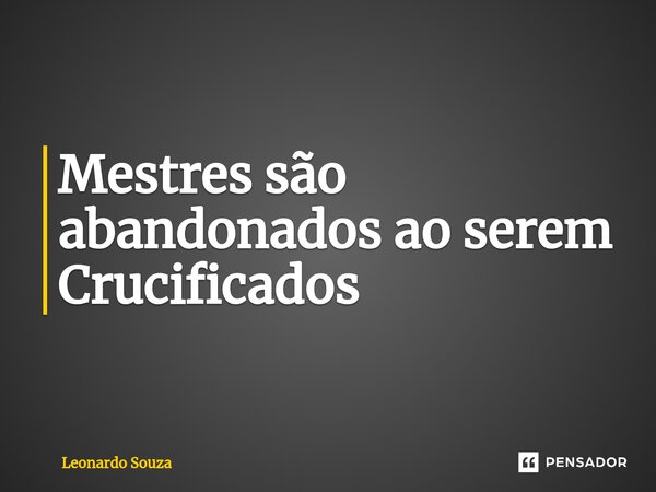 ⁠Mestres são abandonados ao serem Crucificados... Frase de Leonardo Souza.