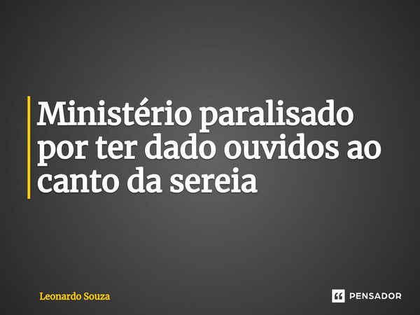⁠Ministério paralisado por ter dado ouvidos ao canto da sereia... Frase de Leonardo Souza.