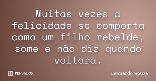 Muitas vezes a felicidade se comporta como um filho rebelde, some e não diz quando voltará.... Frase de Leonardo Souza.