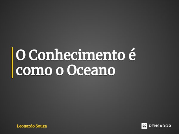 ⁠O Conhecimento é como o Oceano... Frase de Leonardo Souza.