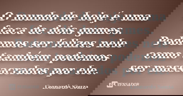 O mundo de hoje é uma faca de dois gumes. Podemos ser felizes nele como também podemos ser massacrados por ele.... Frase de Leonardo Souza.