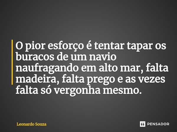 ⁠O pior esforço é tentar tapar os buracos de um navio naufragando em alto mar, falta madeira, falta prego e as vezes falta só vergonha mesmo.... Frase de Leonardo Souza.