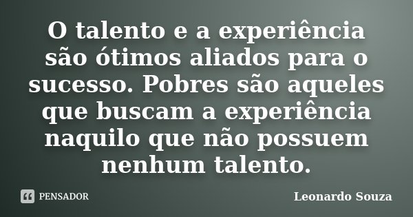 O talento e a experiência são ótimos aliados para o sucesso. Pobres são aqueles que buscam a experiência naquilo que não possuem nenhum talento.... Frase de Leonardo Souza.