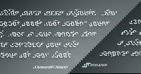 Olhe para esse alguém. Seu coração pode não saber quem ele é, mas a sua mente tem a plena certeza que ele sempre esteve do seu lado.... Frase de Leonardo Souza.