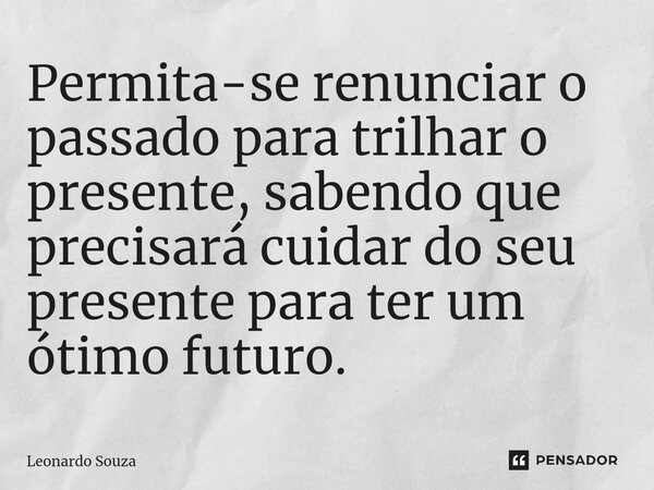 ⁠Permita-se renunciar o passado para trilhar o presente, sabendo que precisará cuidar do seu presente para ter um ótimo futuro.... Frase de Leonardo Souza.